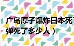 广岛原子爆炸日本死了多少人（日本广岛原子弹死了多少人）