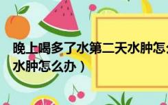 晚上喝多了水第二天水肿怎么消除（晚上喝水喝多了第二天水肿怎么办）