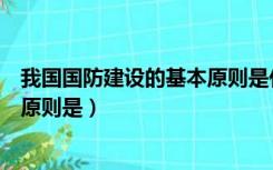 我国国防建设的基本原则是什么意思（我国国防建设的基本原则是）