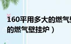 160平用多大的燃气壁挂炉（130平米用多大的燃气壁挂炉）