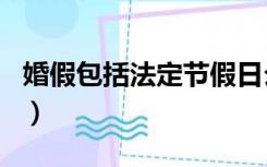 婚假包括法定节假日么（婚假包含法定节假日）