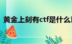 黄金上刻有ctf是什么意思（ctf是什么意思）