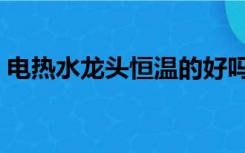 电热水龙头恒温的好吗（恒温水龙头好用吗）