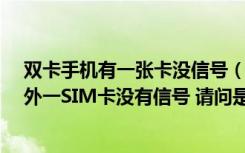 双卡手机有一张卡没信号（一双卡手机 一SIM卡有信号 另外一SIM卡没有信号 请问是什么原因_）