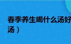 春季养生喝什么汤好呢?（适合春天喝的养生汤）