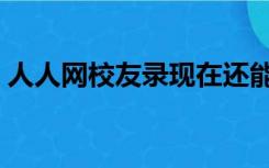 人人网校友录现在还能用吗（人人网校友录）