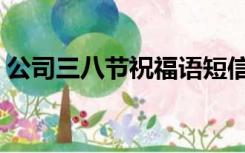 公司三八节祝福语短信（公司三八节祝福语）