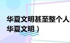 华夏文明甚至整个人类文明发展演变到今天（华夏文明）