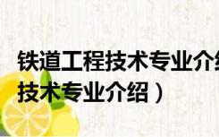 铁道工程技术专业介绍及就业方向（铁道工程技术专业介绍）