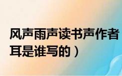 风声雨声读书声作者（风声雨声读书声声声入耳是谁写的）