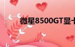 微星8500GT显卡（微星8500gt）