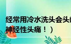 经常用冷水洗头会头疼吗（长期冷水洗头小心神经性头痛！）