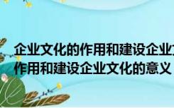 企业文化的作用和建设企业文化的意义是什么（企业文化的作用和建设企业文化的意义）