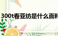 300t春亚纺是什么面料（春亚纺是什么面料）