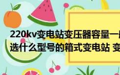 220kv变电站变压器容量一般为多大（总负荷为400KW 应选什么型号的箱式变电站 变压器容量需要）