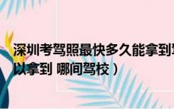 深圳考驾照最快多久能拿到驾照（深圳考驾照最快要多久可以拿到 哪间驾校）