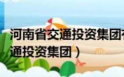 河南省交通投资集团有限公司官网（河南省交通投资集团）