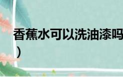 香蕉水可以洗油漆吗?（香蕉水可以洗油漆吗）