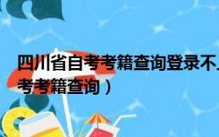 四川省自考考籍查询登录不上就说明没有注册吗（四川省自考考籍查询）