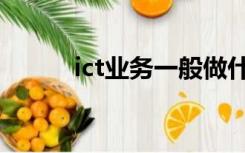 ict业务一般做什么的（ict业务）