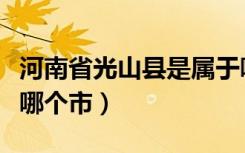 河南省光山县是属于哪个市（河南光山县属于哪个市）