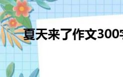 夏天来了作文300字（夏天来了作文）