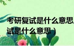 考研复试是什么意思,第一次没过吗?（考研复试是什么意思）