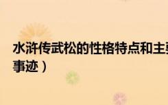 水浒传武松的性格特点和主要事迹（武松的性格特点和主要事迹）