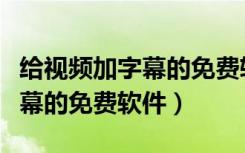 给视频加字幕的免费软件有哪些（给视频加字幕的免费软件）