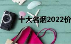 十大名烟2022价格表（十大名烟）