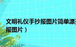 文明礼仪手抄报图片简单漂亮（自己好看的文明礼仪的手抄报图片）