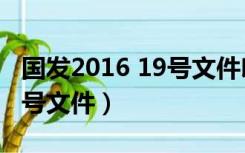 国发2016 19号文件印发时间（国发2016 19号文件）