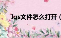 Igs文件怎么打开（igs文件怎么打开）