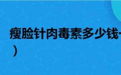 瘦脸针肉毒素多少钱一针（肉毒素多少钱一针）