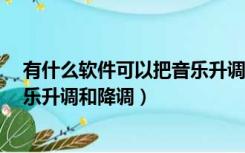 有什么软件可以把音乐升调和降调?（有什么软件可以把音乐升调和降调）