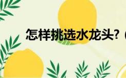 怎样挑选水龙头?（如何选购水龙头）