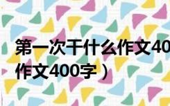 第一次干什么作文400字作文（第一次干什么作文400字）