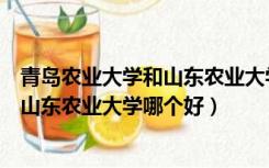 青岛农业大学和山东农业大学哪个好一点（青岛农业大学和山东农业大学哪个好）