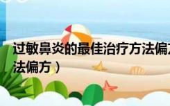 过敏鼻炎的最佳治疗方法偏方大全（过敏鼻炎的最佳治疗方法偏方）