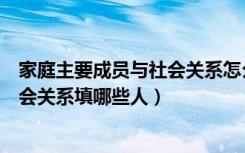 家庭主要成员与社会关系怎么填写（家庭主要成员和主要社会关系填哪些人）