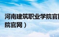 河南建筑职业学院官网首页（河南建筑职业学院官网）