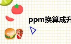 ppm换算成升（ppm换算）