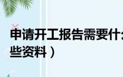 申请开工报告需要什么材料（开工报告需要哪些资料）