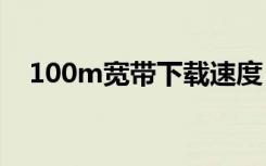 100m宽带下载速度（1m宽带下载速度）