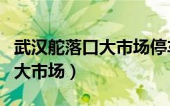 武汉舵落口大市场停车收费标准（武汉舵落口大市场）