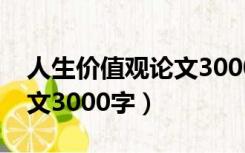 人生价值观论文3000字内容（人生价值观论文3000字）