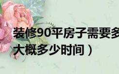 装修90平房子需要多长时间（90平房子装修大概多少时间）