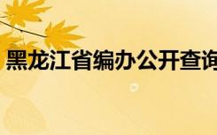 黑龙江省编办公开查询系统（黑龙江省编办）