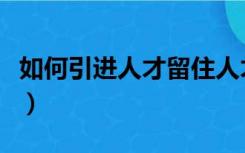 如何引进人才留住人才（如何引进和留住人才）