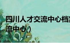 四川人才交流中心档案查询入口（四川人才交流中心）